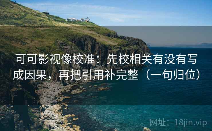 可可影视像校准：先校相关有没有写成因果，再把引用补完整（一句归位）