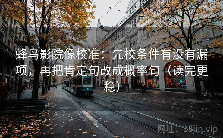 蜂鸟影院像校准：先校条件有没有漏项，再把肯定句改成概率句（读完更稳）