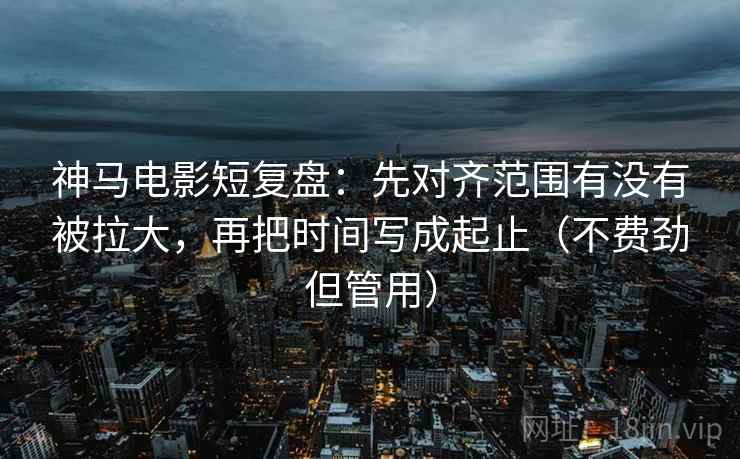 神马电影短复盘：先对齐范围有没有被拉大，再把时间写成起止（不费劲但管用）