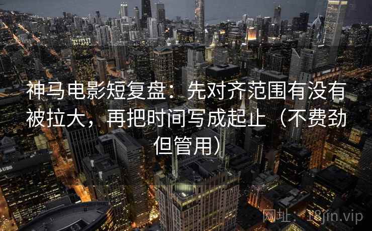神马电影短复盘：先对齐范围有没有被拉大，再把时间写成起止（不费劲但管用）